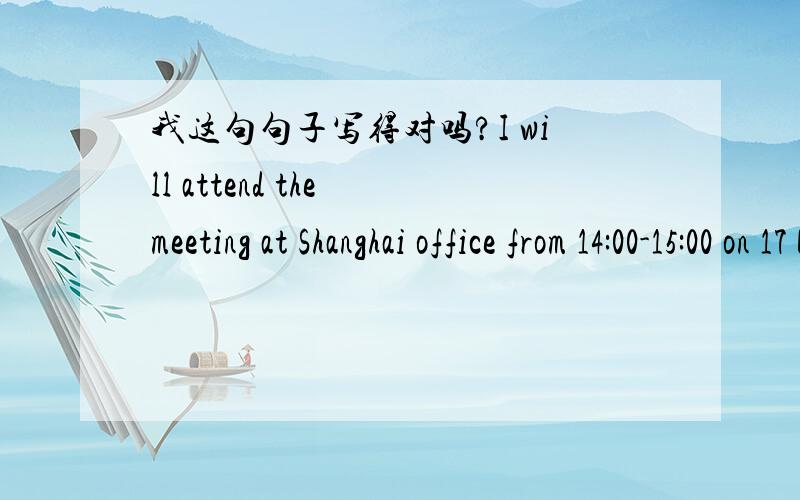我这句句子写得对吗?I will attend the meeting at Shanghai office from 14:00-15:00 on 17 Dec.中文是：我会在12月17日14：00-15：00在上海办公室参加这个会议.