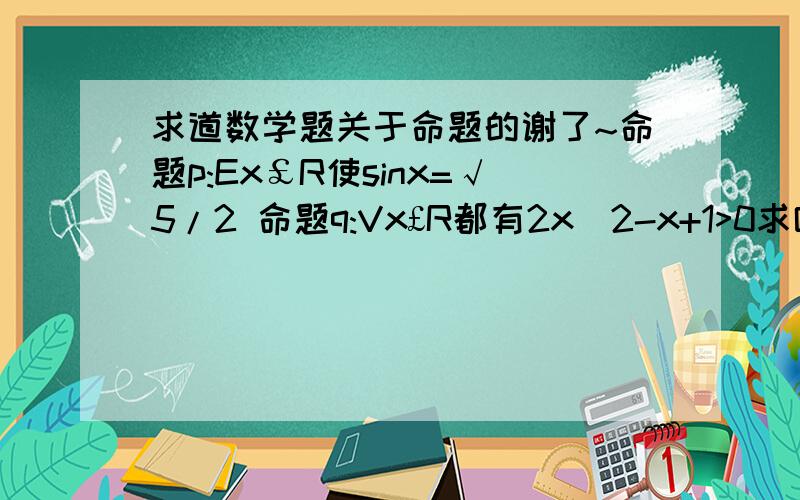 求道数学题关于命题的谢了~命题p:Ex￡R使sinx=√5/2 命题q:Vx£R都有2x^2-x+1>0求哪个是真命题哪个是假命题并说明道理~
