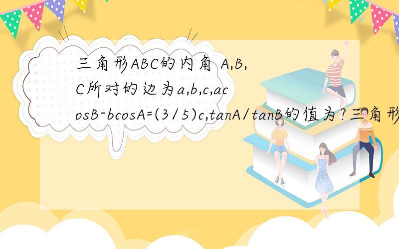 三角形ABC的内角 A,B,C所对的边为a,b,c,acosB-bcosA=(3/5)c,tanA/tanB的值为?三角形ABC的内角 A,B,C所对的边为a,b,c,且acosB-bcosA=(3/5)c,则tanA/tanB的值为?