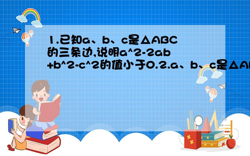 1.已知a、b、c是△ABC的三条边,说明a^2-2ab+b^2-c^2的值小于0.2.a、b、c是△ABC的三条边,且满足a^4-a^2b^2=b^4-b^2c^2,判断△ABC的形状.3.若a^2(b-c)+b^2(c-a)+c^2(a-b)=0,求证a、b、c三数中至少有两数相等.4.-（-a^2