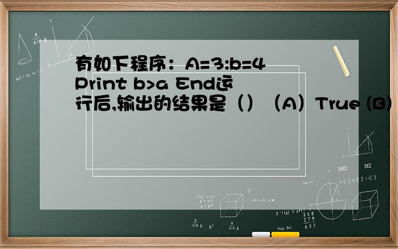 有如下程序：A=3:b=4 Print b>a End运行后,输出的结果是（）（A）True (B) False (C) 4>3 (D)　显示出错信息