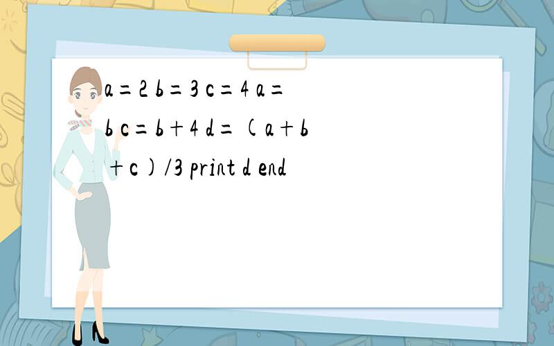 a=2 b=3 c=4 a=b c=b+4 d=(a+b+c)/3 print d end