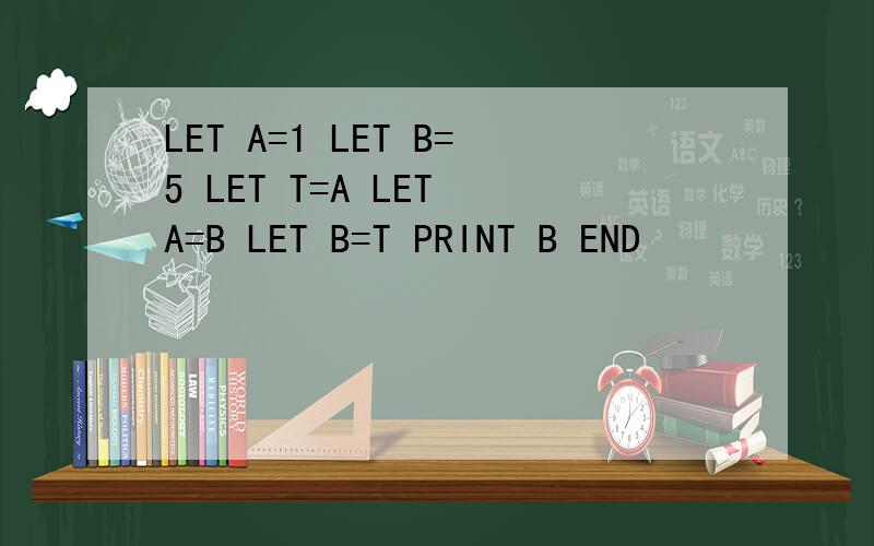 LET A=1 LET B=5 LET T=A LET A=B LET B=T PRINT B END