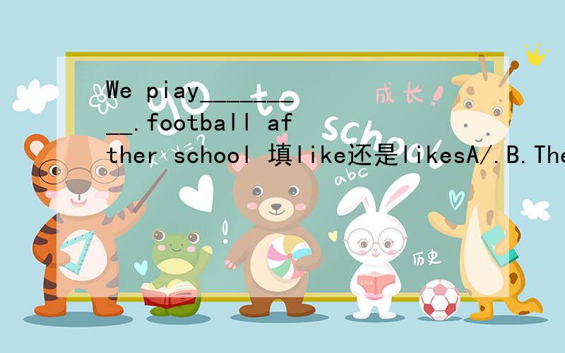 We piay_________.football afther school 填like还是likesA/.B.The.C.a