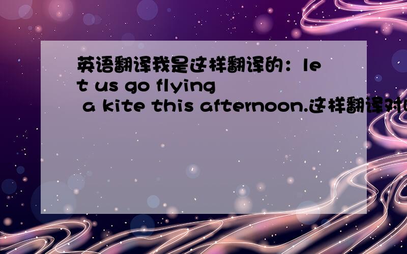 英语翻译我是这样翻译的：let us go flying a kite this afternoon.这样翻译对吗?