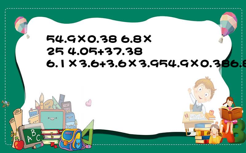 54.9×0.38 6.8×25 4.05+37.38 6.1×3.6+3.6×3.954.9×0.386.8×25 4.05+37.386.1×3.6+3.6×3.9 1.25×0.7×0.82.96×40这六题的便简计算,跪求学霸快我现在没有时间了.