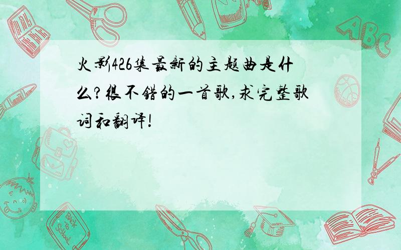 火影426集最新的主题曲是什么?很不错的一首歌,求完整歌词和翻译!