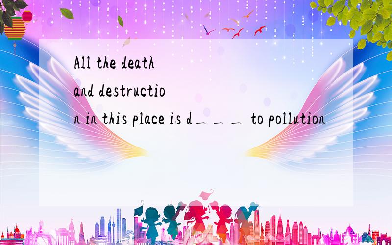 All the death and destruction in this place is d___ to pollution