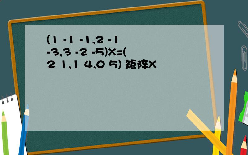 (1 -1 -1,2 -1 -3,3 -2 -5)X=(2 1,1 4,0 5) 矩阵X