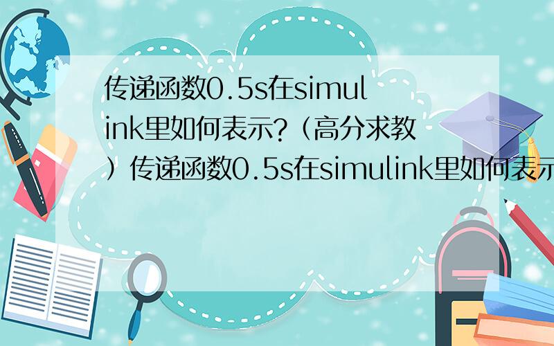 传递函数0.5s在simulink里如何表示?（高分求教）传递函数0.5s在simulink里如何表示?怎么也找不到合适的模块.