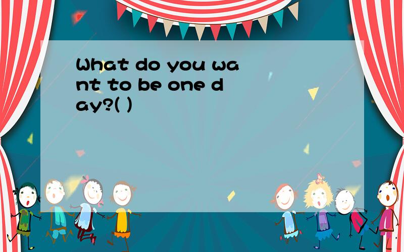 What do you want to be one day?( )