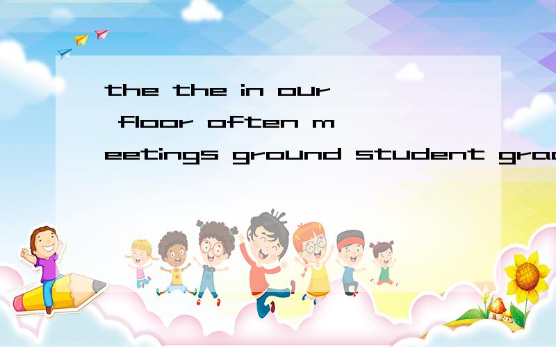 the the in our floor often meetings ground student grade have on连词成句