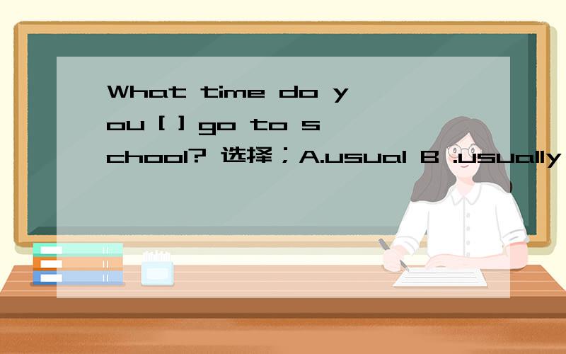 What time do you [ ] go to school? 选择；A.usual B .usually C . often D. B or c 请在十五分钟答出,