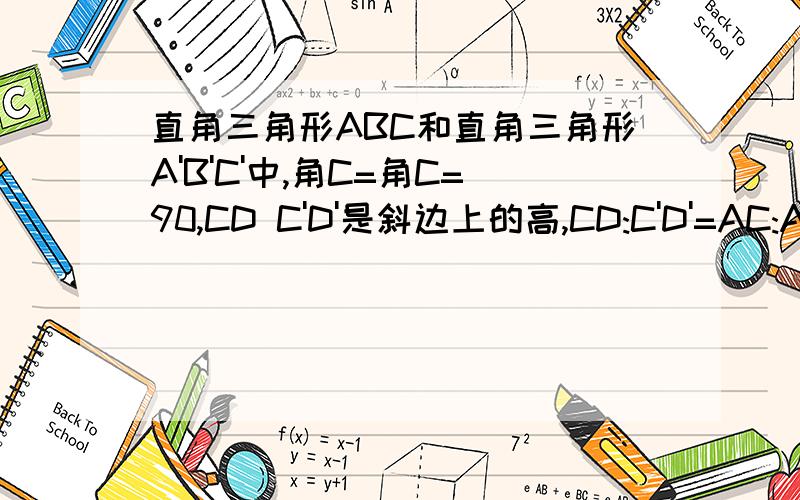 直角三角形ABC和直角三角形A'B'C'中,角C=角C=90,CD C'D'是斜边上的高,CD:C'D'=AC:A'D',求证ABC相似A'B'C'