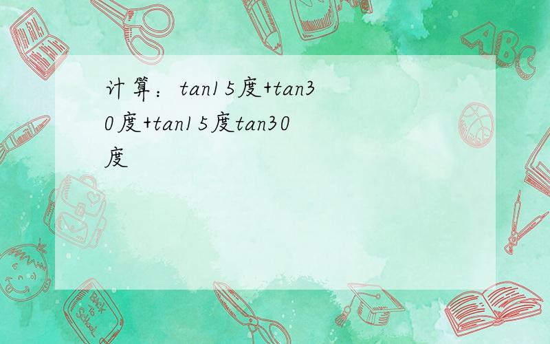 计算：tan15度+tan30度+tan15度tan30度