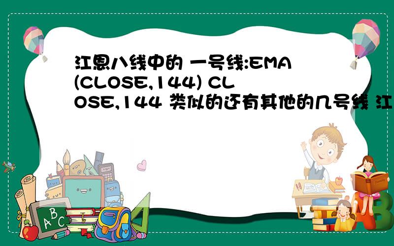 江恩八线中的 一号线:EMA(CLOSE,144) CLOSE,144 类似的还有其他的几号线 江恩八线中的 一号线:EMA(CLOSE,144) CLOSE,144 类似的还有其他的几号线