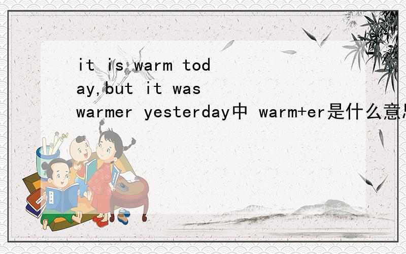 it is warm today,but it was warmer yesterday中 warm+er是什么意思?