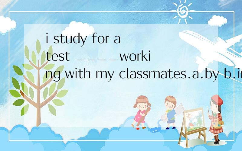 i study for a test ____working with my classmates.a.by b.in c.to d.with