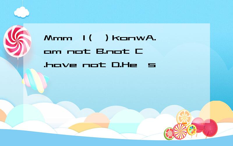 Mmm,I（ ）konwA.am not B.not C.have not D.He's