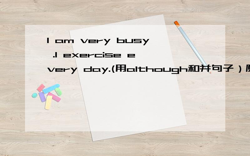 I am very busy .I exercise every day.(用although和并句子）原因也要说