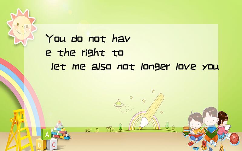 You do not have the right to let me also not longer love you