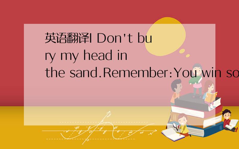 英语翻译I Don't bury my head in the sand.Remember:You win some.you lose some.