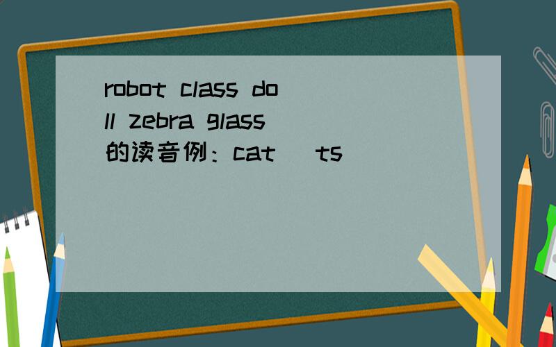 robot class doll zebra glass的读音例：cat [ts]