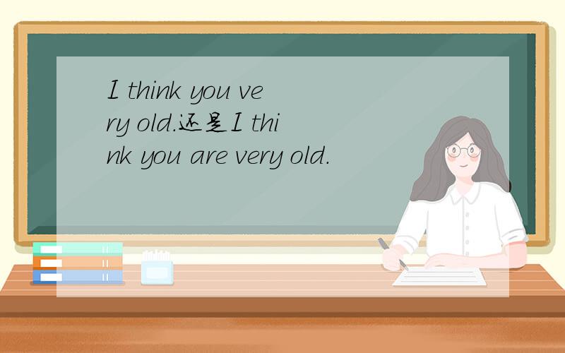 I think you very old.还是I think you are very old.