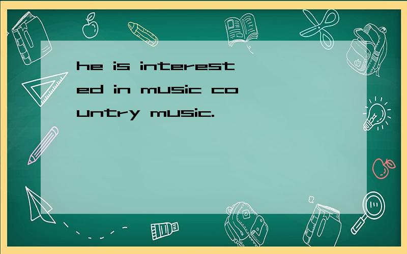 he is interested in music country music.