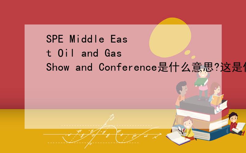 SPE Middle East Oil and Gas Show and Conference是什么意思?这是什么意思?请说清楚