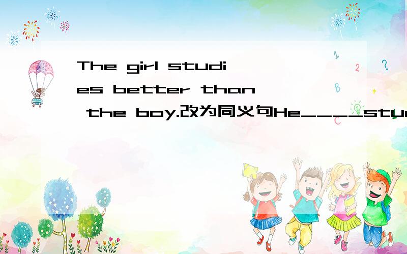 The girl studies better than the boy.改为同义句He____study so ____as she.