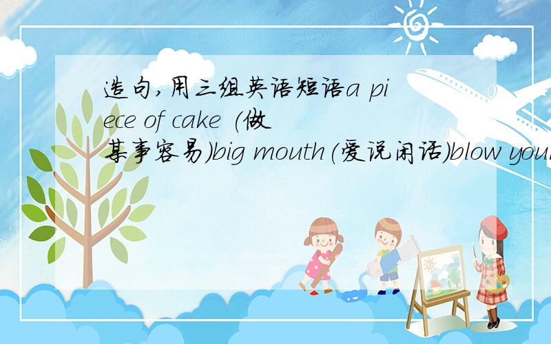 造句,用三组英语短语a piece of cake (做某事容易）big mouth(爱说闲话）blow your own horn(炫耀）是造一段话（其中用到这三组短语）