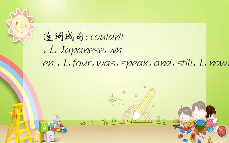 连词成句：couldn't ,I,Japanese,when ,I,four,was,speak,and,still,I,now,can’t.