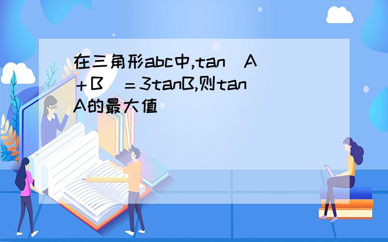 在三角形abc中,tan（A＋B）＝3tanB,则tanA的最大值