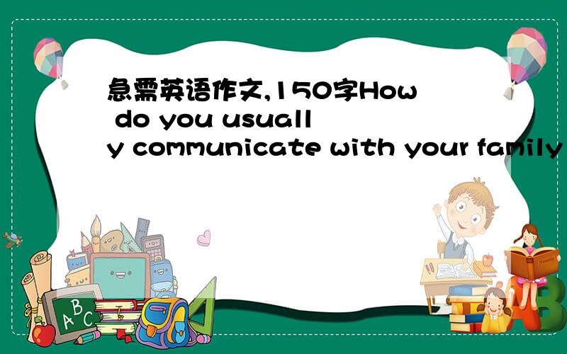 急需英语作文,150字How do you usually communicate with your family and friends?What do you think is the most convenient means of communication?