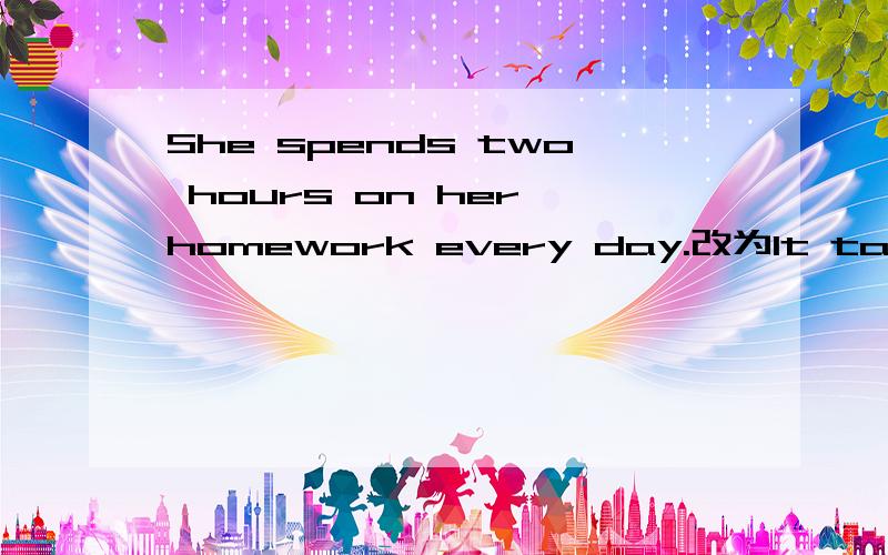 She spends two hours on her homework every day.改为It takes her句型.