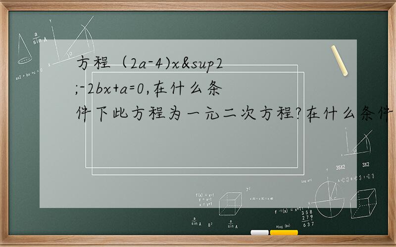 方程（2a-4)x²-2bx+a=0,在什么条件下此方程为一元二次方程?在什么条件下此方程为一元一次方程?