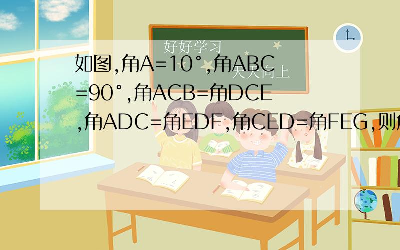 如图,角A=10°,角ABC=90°,角ACB=角DCE,角ADC=角EDF,角CED=角FEG,则角F=?