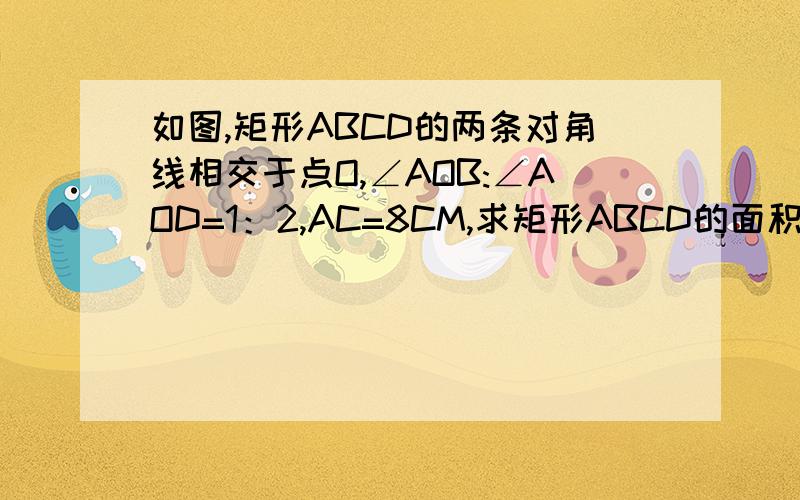 如图,矩形ABCD的两条对角线相交于点O,∠AOB:∠AOD=1：2,AC=8CM,求矩形ABCD的面积