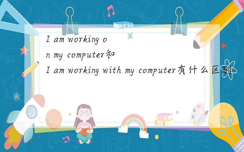 I am working on my computer和I am working with my computer有什么区别