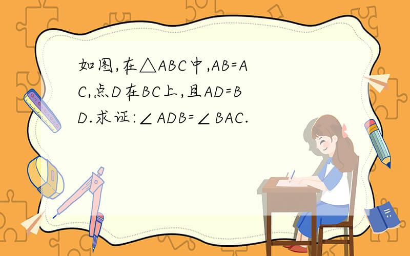 如图,在△ABC中,AB=AC,点D在BC上,且AD=BD.求证:∠ADB=∠BAC.