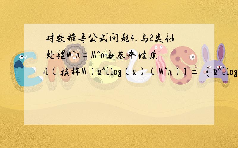 对数推导公式问题4.与2类似处理M^n=M^n由基本性质1(换掉M)a^[log(a)(M^n)] = {a^[log(a)(M)]}^n由指数的性质a^[log(a)(M^n)] = a^{[log(a)(M)]*n}又因为指数函数是单调函数,所以log(a)(M^n)=nlog(a)(M)指数函数是单调