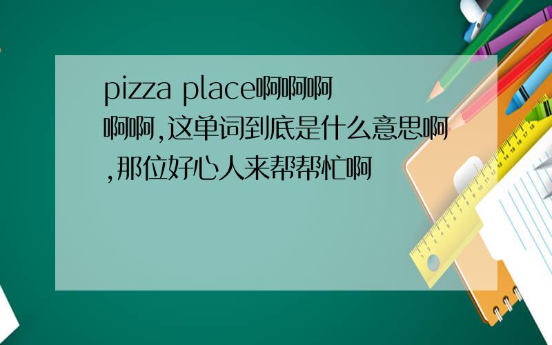 pizza place啊啊啊啊啊,这单词到底是什么意思啊,那位好心人来帮帮忙啊