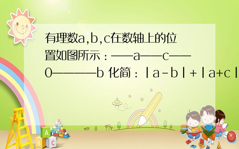 有理数a,b,c在数轴上的位置如图所示：——a——c——0————b 化简：|a-b|+|a+c|-|b-c|+|2c|