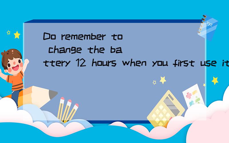 Do remember to change the battery 12 hours when you first use it.-________________.A Made it B Got it C Understand it D Remembered it