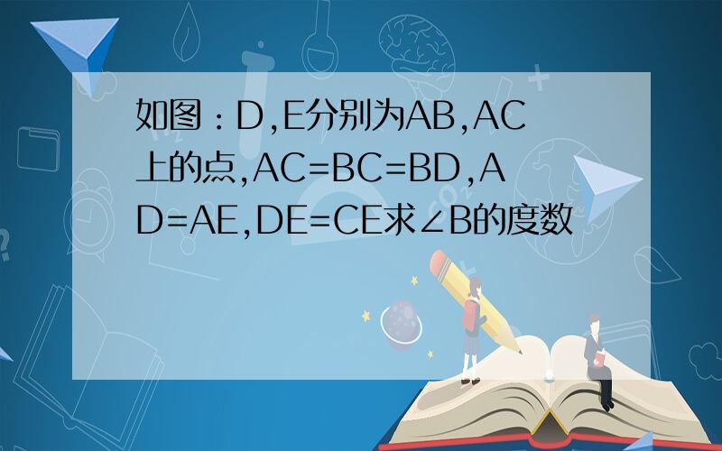 如图：D,E分别为AB,AC上的点,AC=BC=BD,AD=AE,DE=CE求∠B的度数