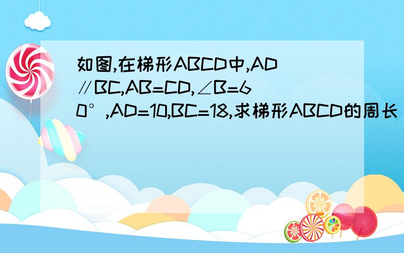 如图,在梯形ABCD中,AD∥BC,AB=CD,∠B=60°,AD=10,BC=18,求梯形ABCD的周长