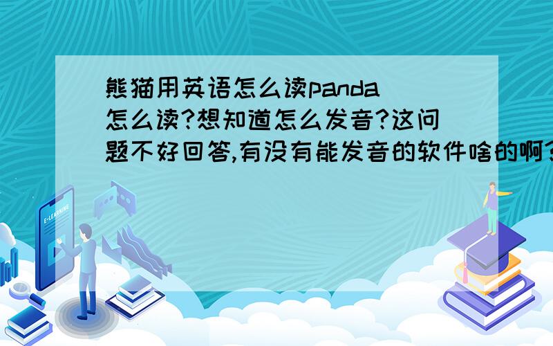 熊猫用英语怎么读panda 怎么读?想知道怎么发音?这问题不好回答,有没有能发音的软件啥的啊?