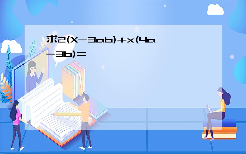 求2(X-3ab)+x(4a-3b)=