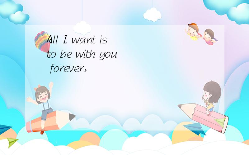 All I want is to be with you forever,